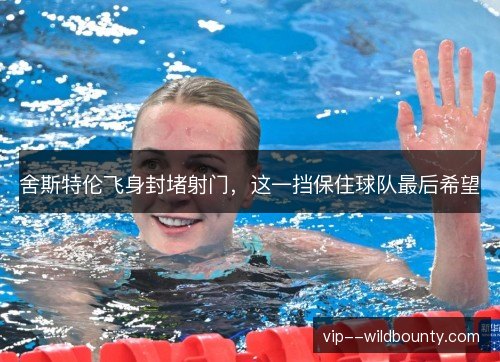 舍斯特伦飞身封堵射门，这一挡保住球队最后希望